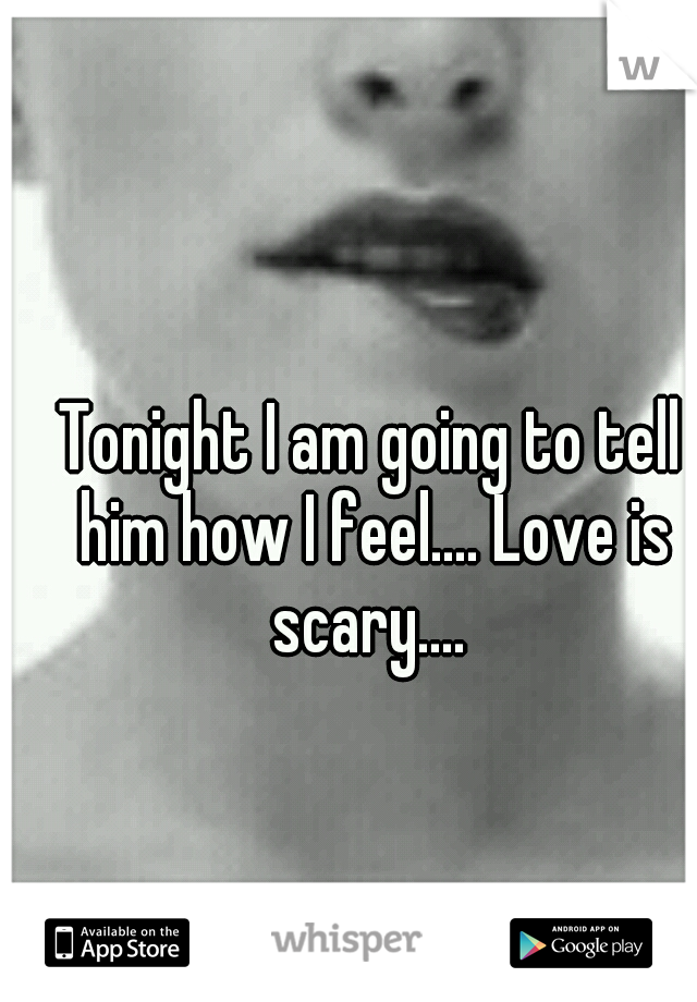Tonight I am going to tell him how I feel.... Love is scary.... 
