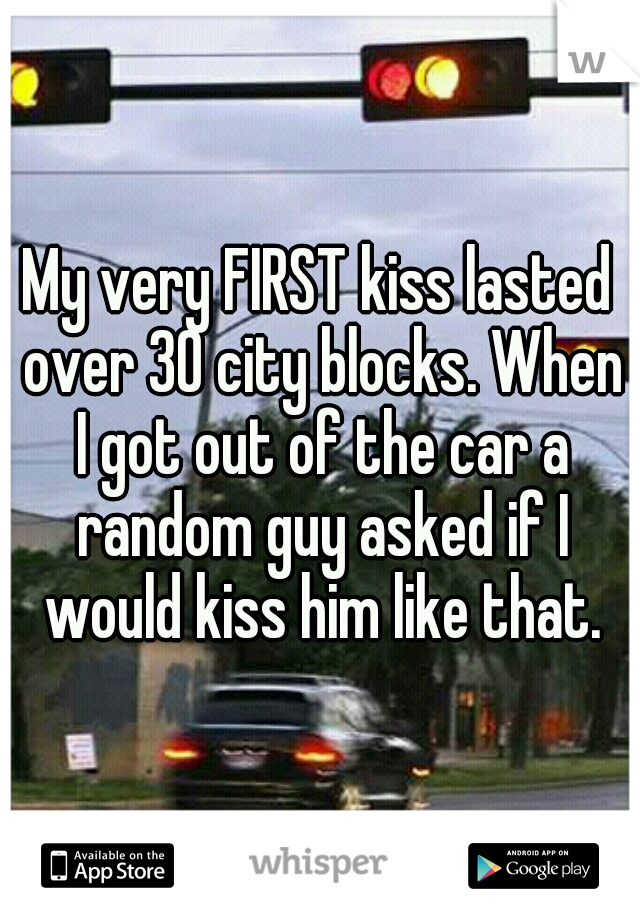 My very FIRST kiss lasted over 30 city blocks. When I got out of the car a random guy asked if I would kiss him like that.
