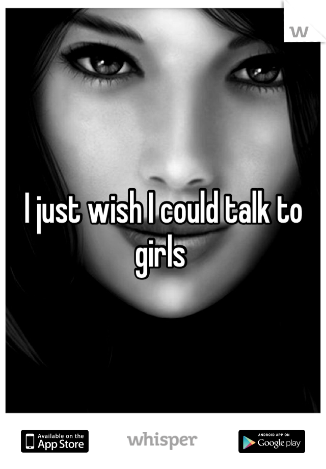 I just wish I could talk to girls 