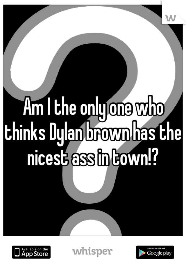 Am I the only one who thinks Dylan brown has the nicest ass in town!?