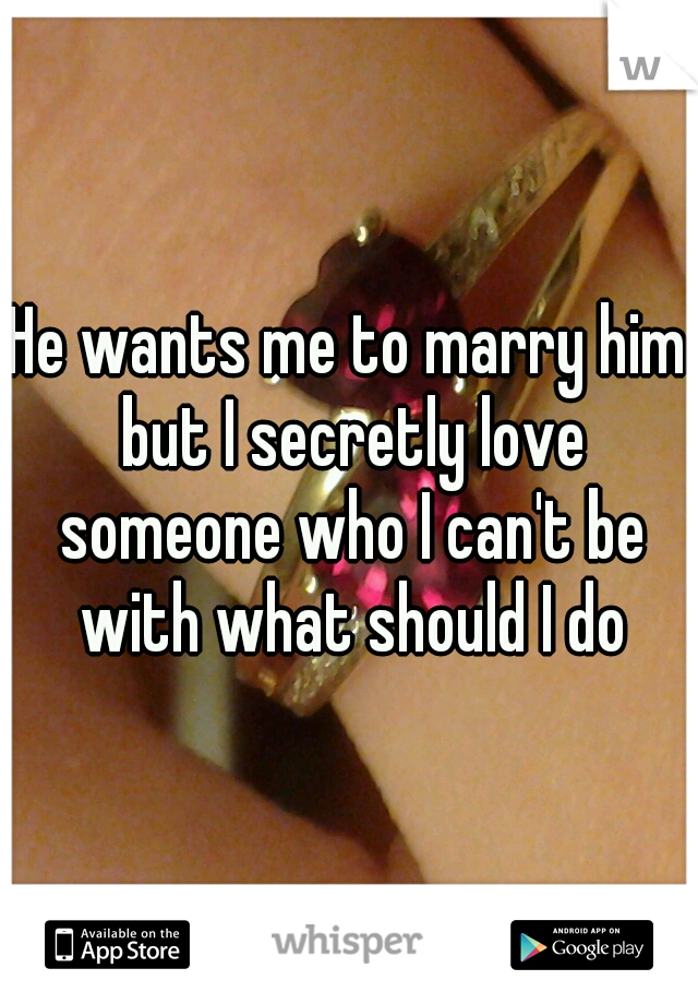 He wants me to marry him but I secretly love someone who I can't be with what should I do