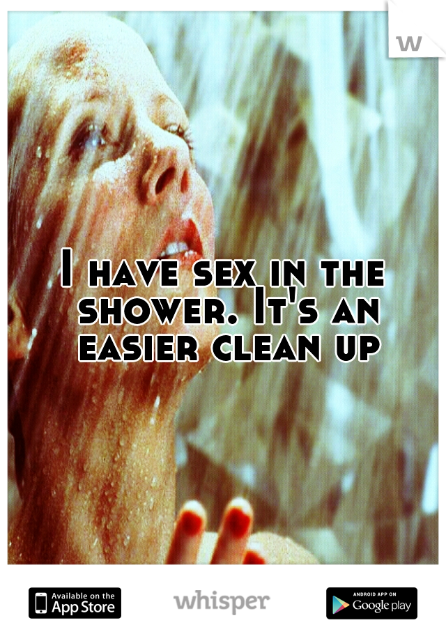 I have sex in the shower. It's an easier clean up