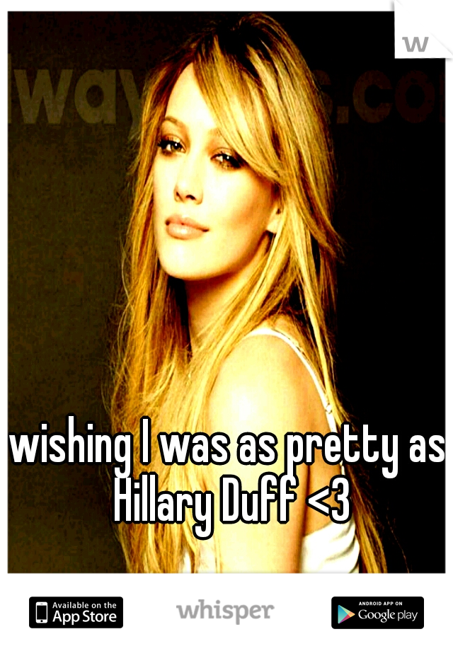 wishing I was as pretty as Hillary Duff <3