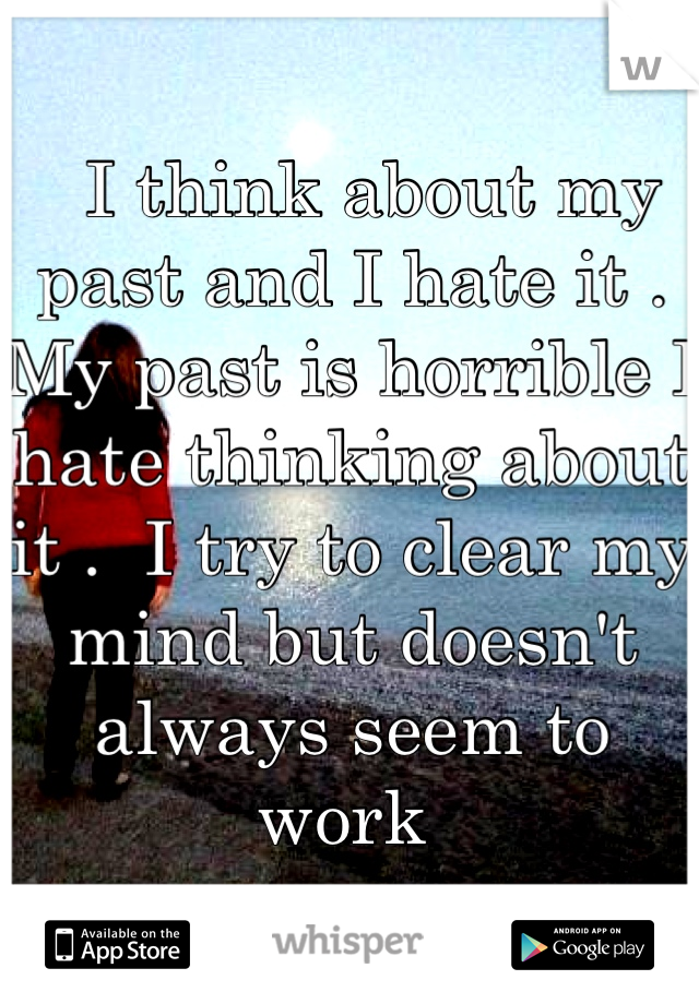   I think about my past and I hate it .  My past is horrible I hate thinking about it .  I try to clear my mind but doesn't always seem to work 
