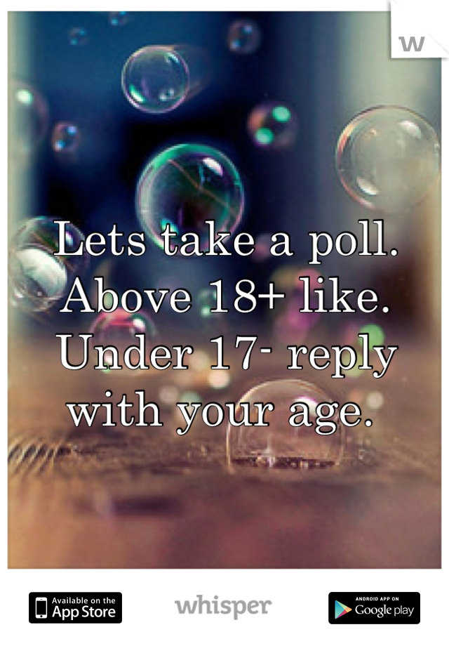 Lets take a poll. Above 18+ like.
Under 17- reply with your age. 