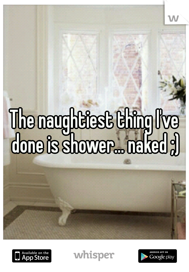 The naughtiest thing I've done is shower... naked ;)
