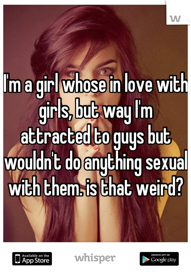I'm a girl whose in love with girls, but way I'm attracted to guys but wouldn't do anything sexual with them. is that weird?