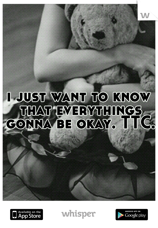i just want to know that everythings gonna be okay. TTC.