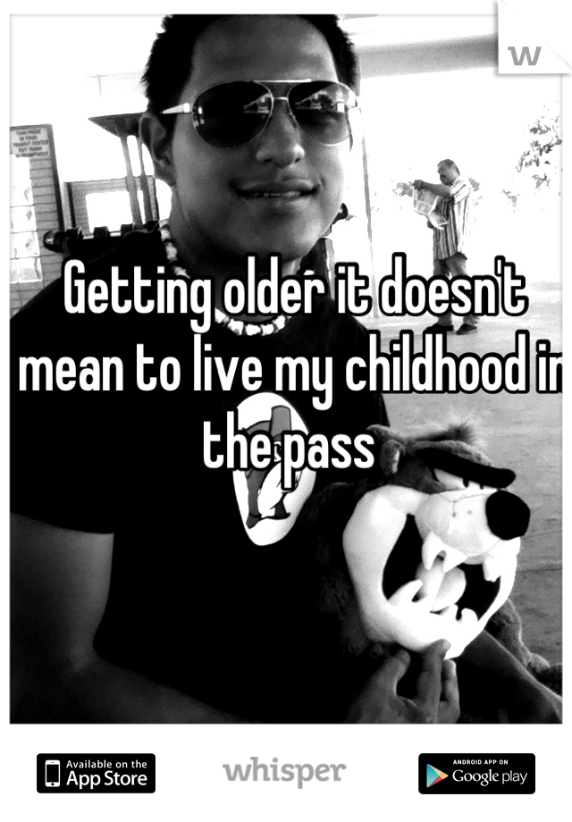 Getting older it doesn't  mean to live my childhood in the pass 