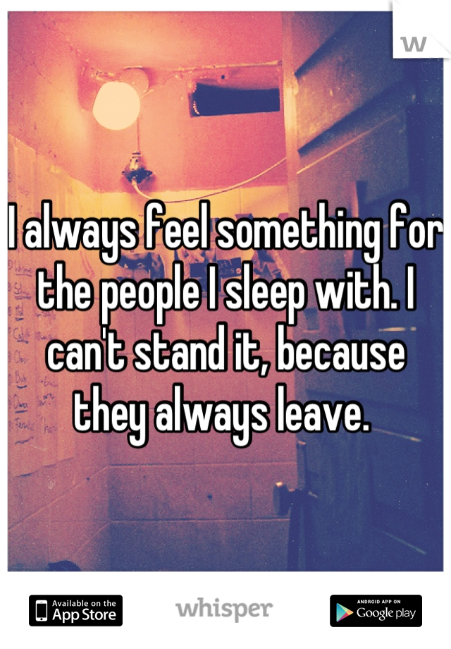 I always feel something for the people I sleep with. I can't stand it, because they always leave. 