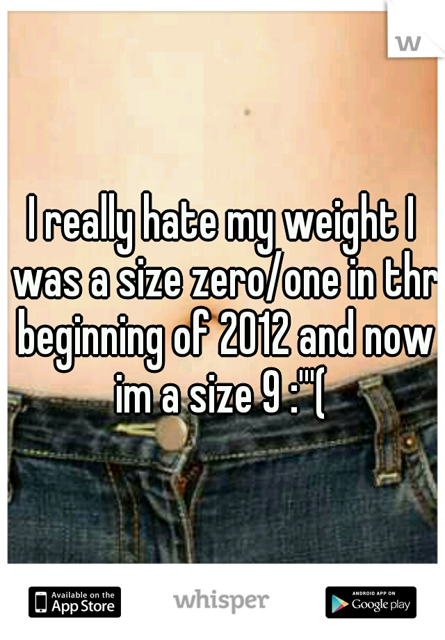 I really hate my weight I was a size zero/one in thr beginning of 2012 and now im a size 9 :'''( 