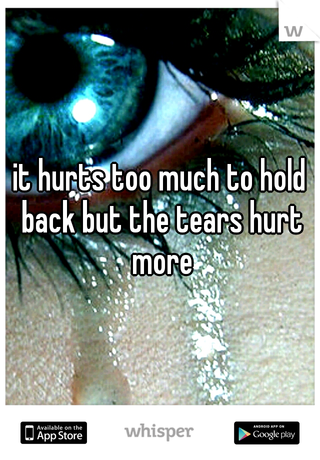 it hurts too much to hold back but the tears hurt more