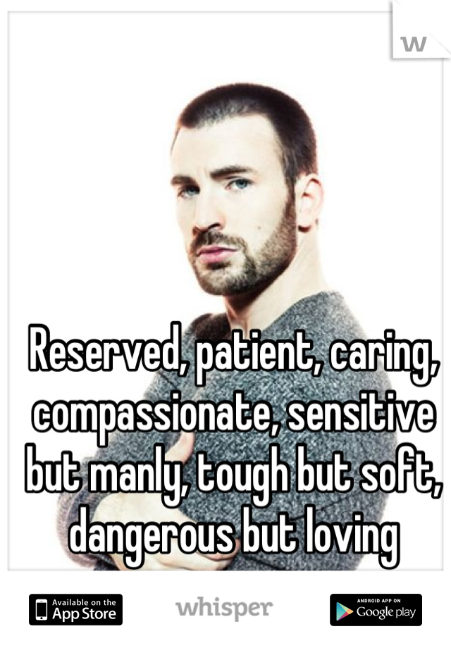 Reserved, patient, caring, compassionate, sensitive but manly, tough but soft, dangerous but loving