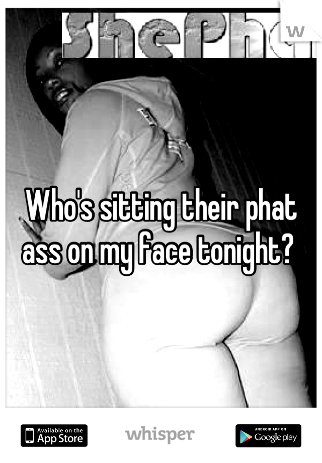 Who's sitting their phat ass on my face tonight? 