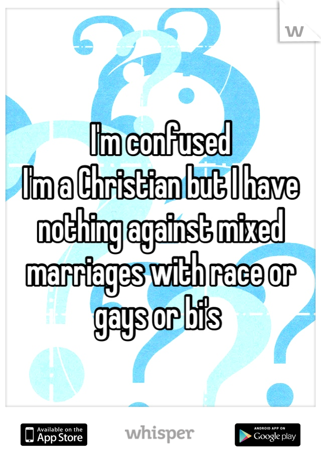 I'm confused 
I'm a Christian but I have nothing against mixed marriages with race or gays or bi's 
