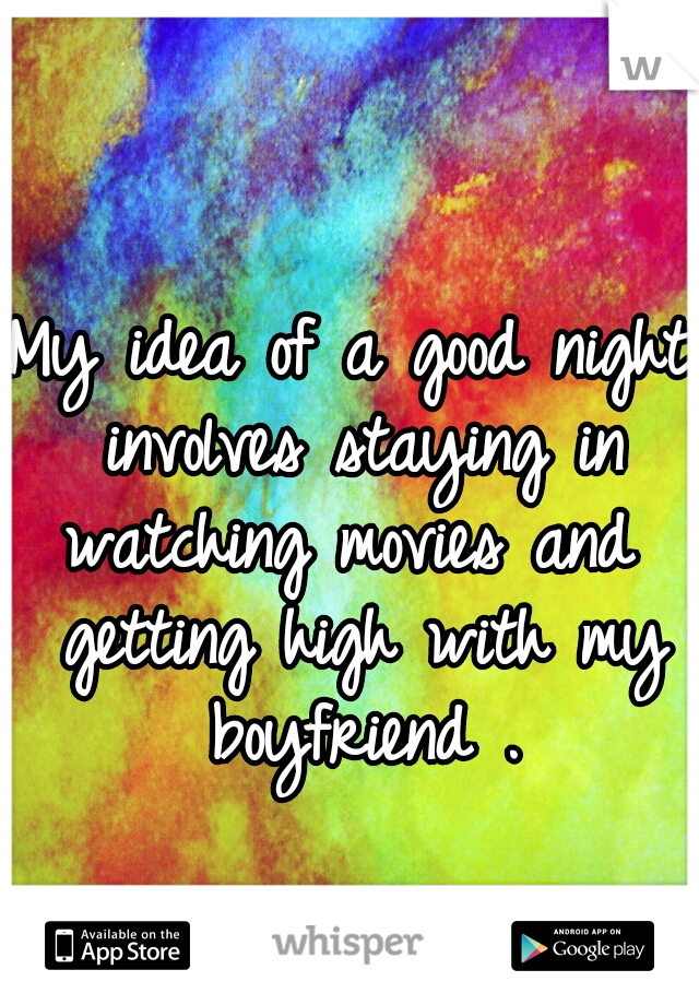 My idea of a good night involves staying in watching movies and  getting high with my boyfriend .
