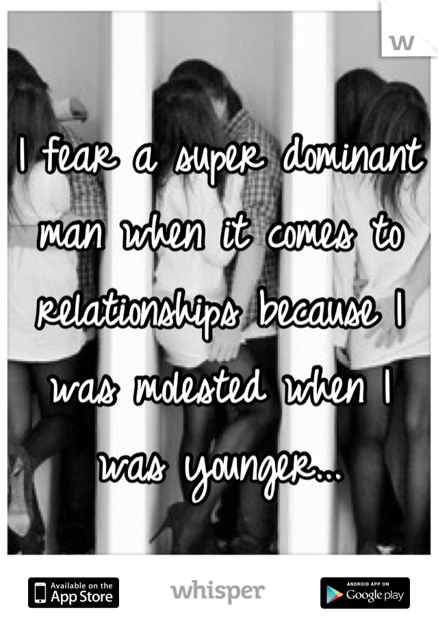 I fear a super dominant man when it comes to relationships because I was molested when I was younger...