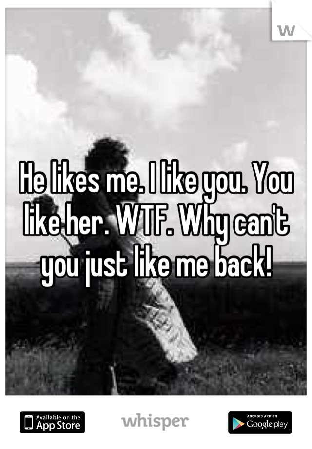 He likes me. I like you. You like her. WTF. Why can't you just like me back!