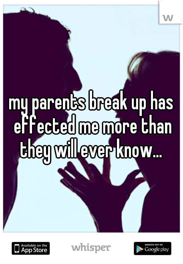 my parents break up has effected me more than they will ever know... 