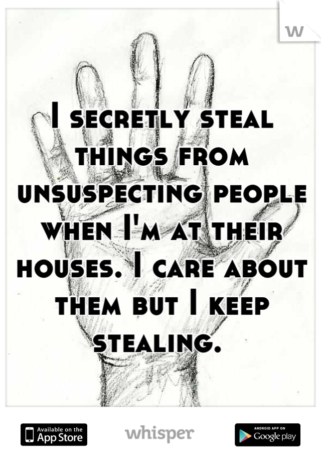 I secretly steal things from unsuspecting people when I'm at their houses. I care about them but I keep stealing. 