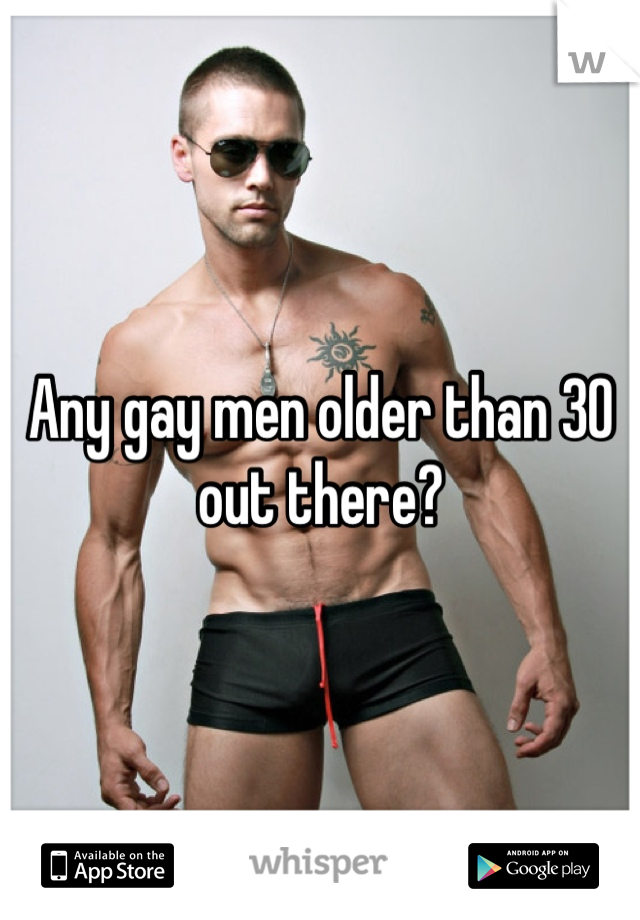 Any gay men older than 30 out there?