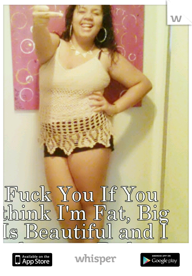 Fuck You If You think I'm Fat, Big Is Beautiful and I love my Body 
