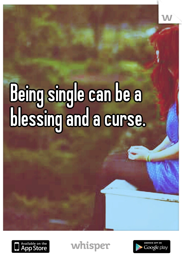Being single can be a blessing and a curse.
