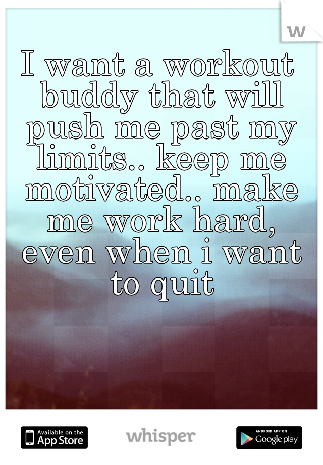 I want a workout buddy that will push me past my limits.. keep me motivated.. make me work hard, even when i want to quit