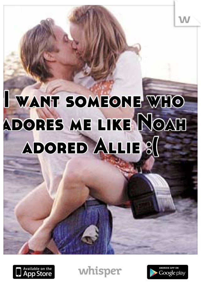I want someone who adores me like Noah adored Allie :( 