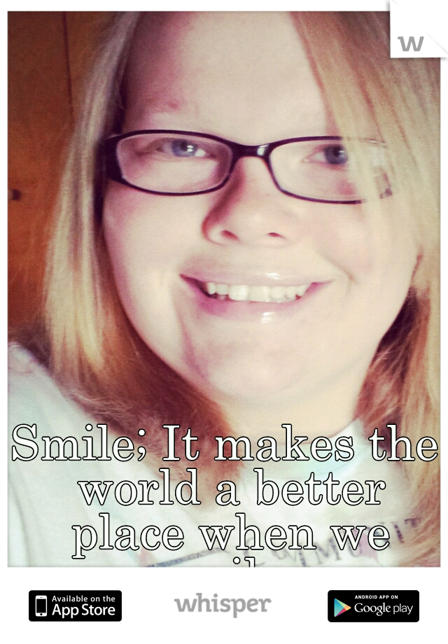 Smile; It makes the world a better place when we smile.
