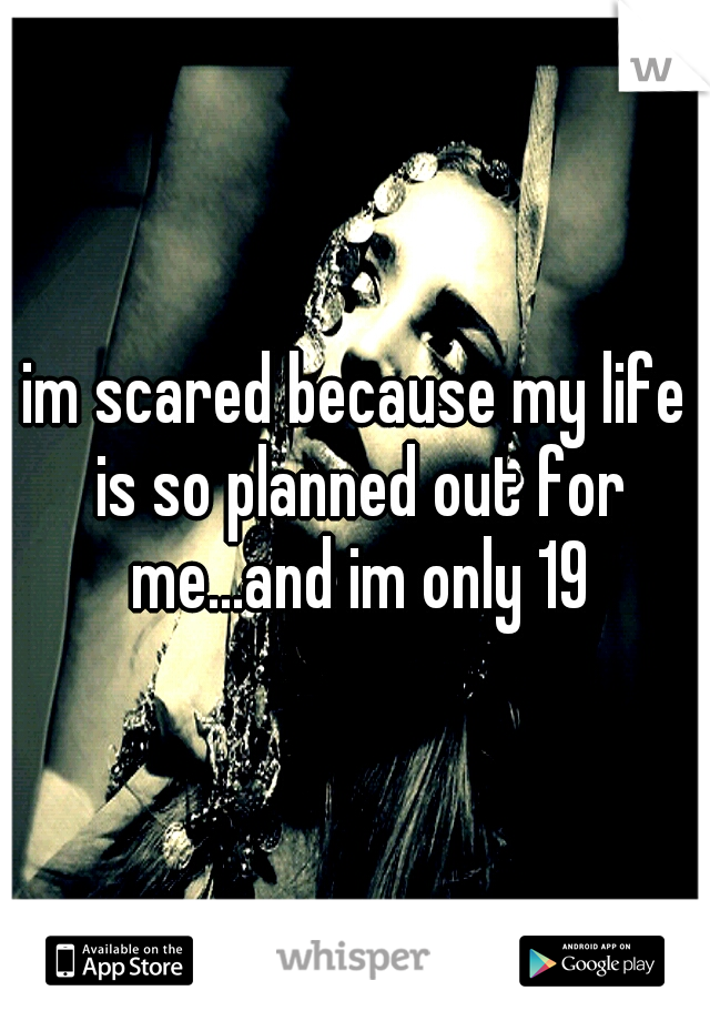 im scared because my life is so planned out for me...and im only 19