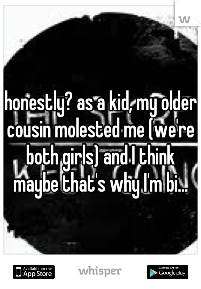 honestly? as a kid, my older cousin molested me (we're both girls) and I think maybe that's why I'm bi...