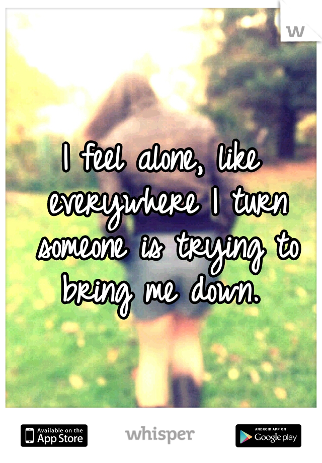 I feel alone, like everywhere I turn someone is trying to bring me down. 