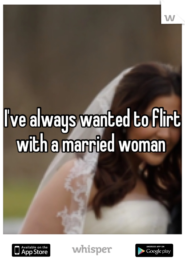 I've always wanted to flirt with a married woman 