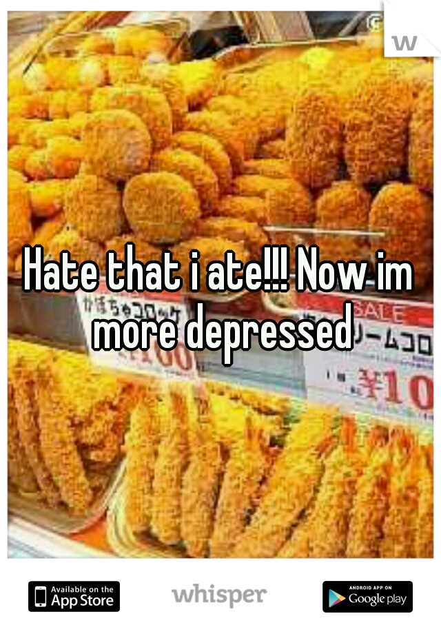 Hate that i ate!!! Now im more depressed