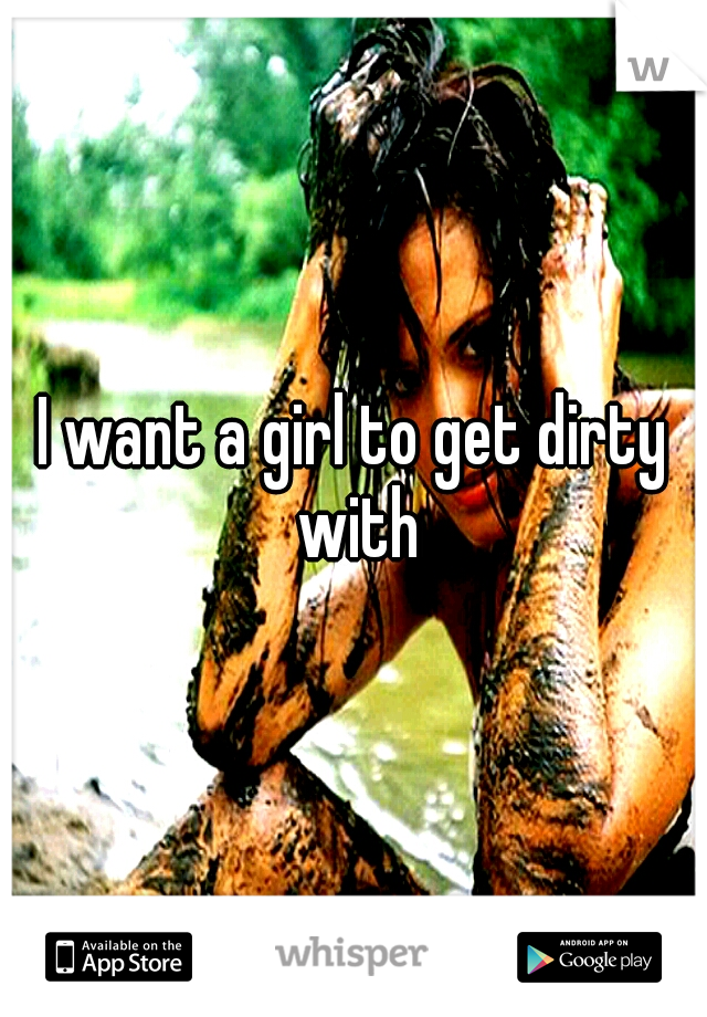 I want a girl to get dirty with