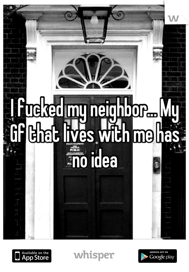 I fucked my neighbor... My Gf that lives with me has no idea