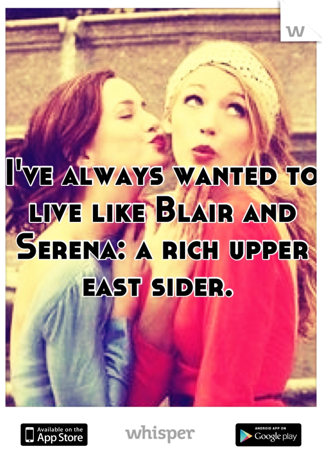 I've always wanted to live like Blair and Serena: a rich upper east sider. 