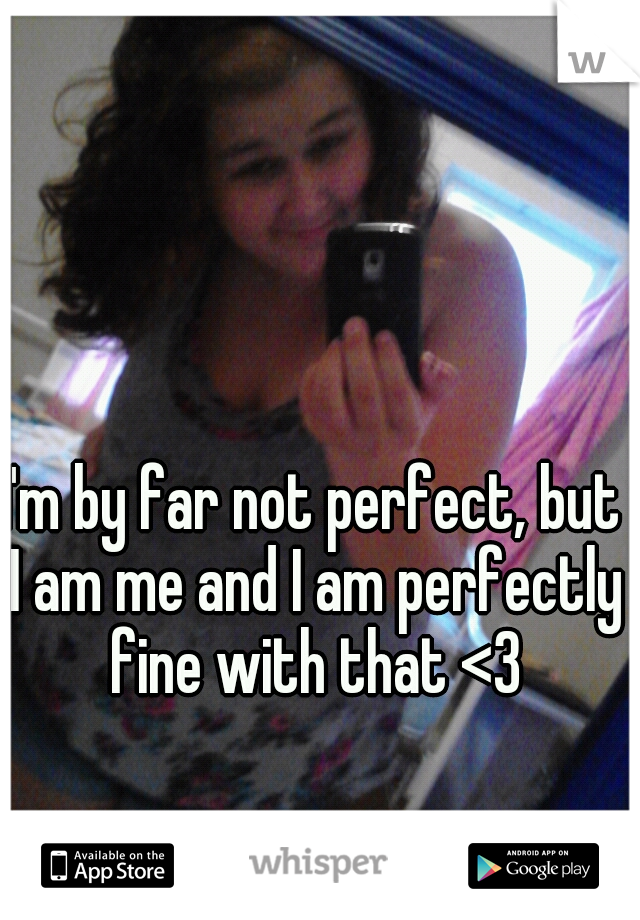 I'm by far not perfect, but I am me and I am perfectly fine with that <3