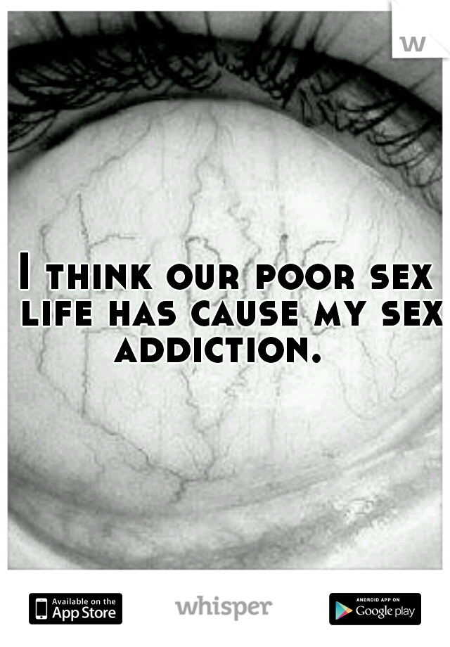 I think our poor sex life has cause my sex addiction.  