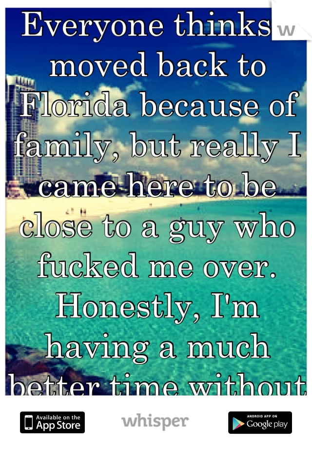 Everyone thinks I moved back to Florida because of family, but really I came here to be close to a guy who fucked me over. Honestly, I'm having a much better time without him :)