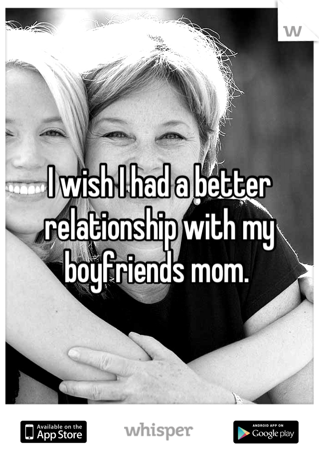 I wish I had a better relationship with my boyfriends mom. 