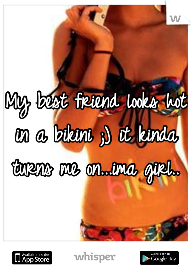 My best friend looks hot in a bikini ;) it kinda turns me on...ima girl..