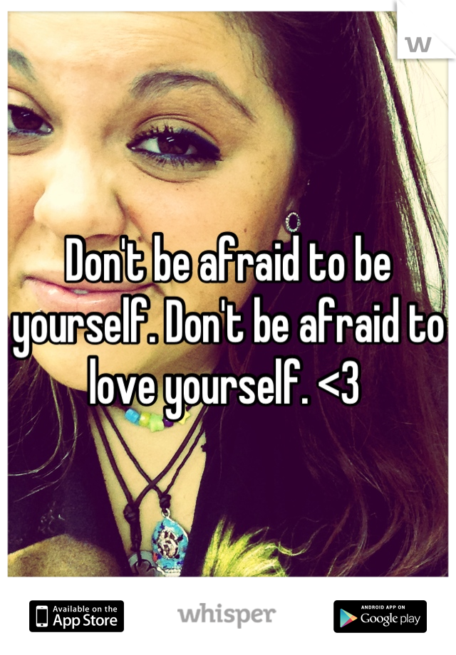 Don't be afraid to be yourself. Don't be afraid to love yourself. <3 