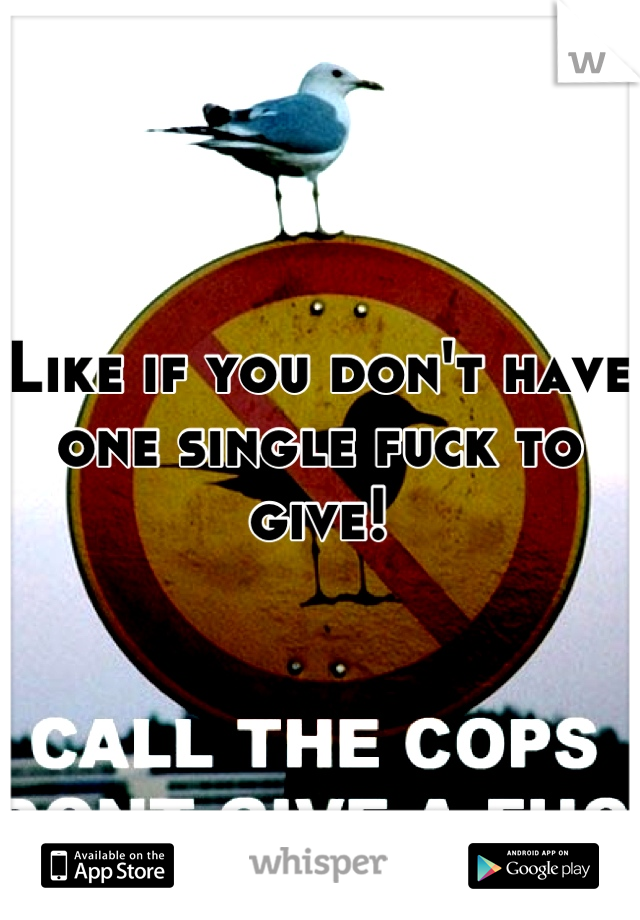 Like if you don't have one single fuck to give!