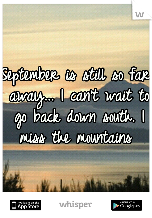 September is still so far away... I can't wait to go back down south. I miss the mountains 