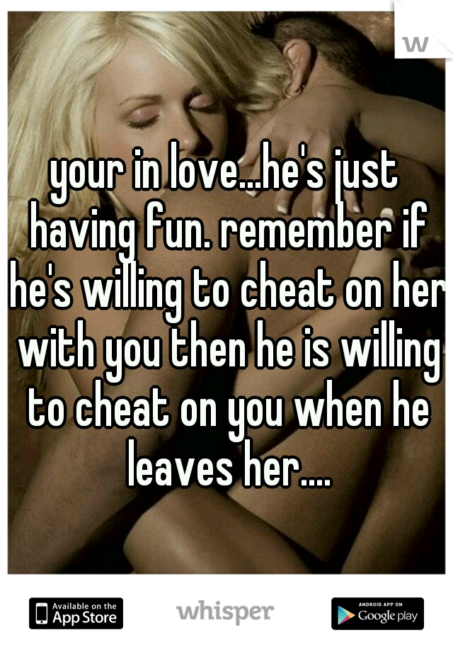 your in love...he's just having fun. remember if he's willing to cheat on her with you then he is willing to cheat on you when he leaves her....