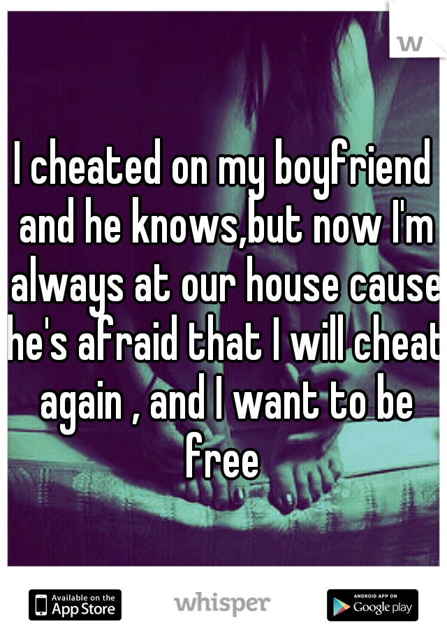I cheated on my boyfriend and he knows,but now I'm always at our house cause he's afraid that I will cheat again , and I want to be free 