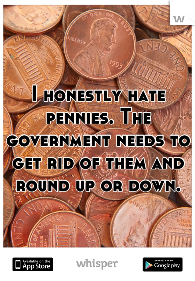 I honestly hate pennies. The government needs to get rid of them and round up or down.