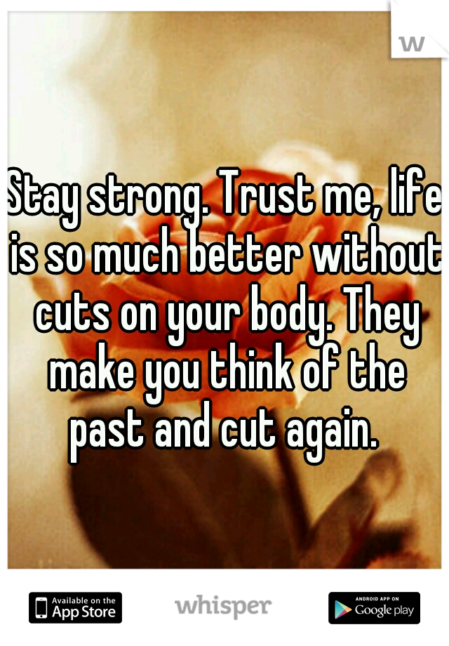 Stay strong. Trust me, life is so much better without cuts on your body. They make you think of the past and cut again. 